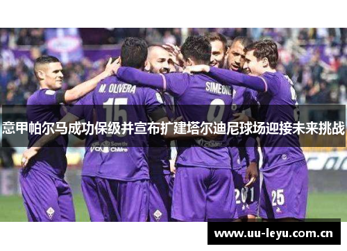 意甲帕尔马成功保级并宣布扩建塔尔迪尼球场迎接未来挑战